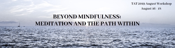 Beyond Mindfulness: Meditation and the Path Within, TAT August Workshop, August 16-18, 2019