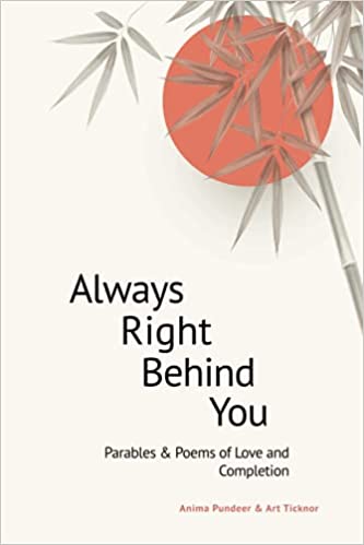 Always Right Behind You: Parables & Poems of Love & Completion by Anima Pundeer and Arthur R. Ticknor 